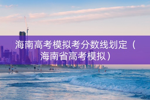 海南高考模拟考分数线划定（海南省高考模拟）