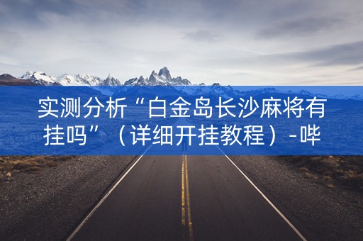实测分析“白金岛长沙麻将有挂吗”（详细开挂教程）-哔哩哔哩