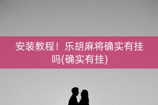 安装教程！乐胡麻将确实有挂吗(确实有挂)