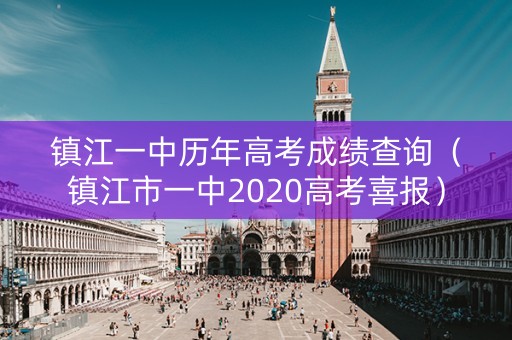 镇江一中历年高考成绩查询（镇江市一中2020高考喜报）