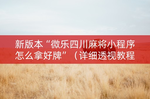 新版本“微乐四川麻将小程序怎么拿好牌”（详细透视教程）-哔哩哔哩