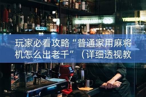 玩家必看攻略“普通家用麻将机怎么出老千”（详细透视教程）-哔哩哔哩