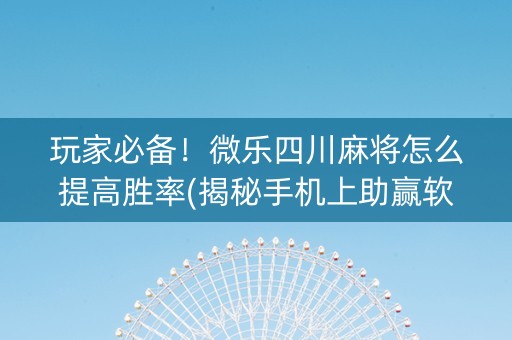 玩家必备！微乐四川麻将怎么提高胜率(揭秘手机上助赢软件)