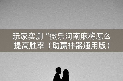 玩家实测“微乐河南麻将怎么提高胜率（助赢神器通用版）