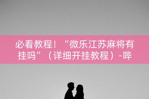 必看教程！“微乐江苏麻将有挂吗”（详细开挂教程）-哔哩哔哩