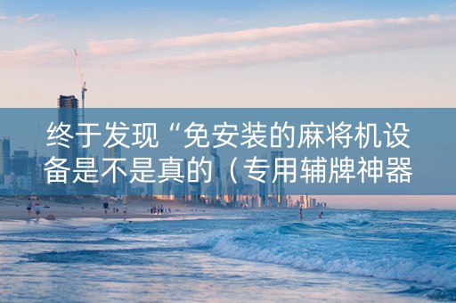 终于发现“免安装的麻将机设备是不是真的（专用辅牌神器免安装）