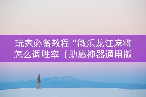 玩家必备教程“微乐龙江麻将怎么调胜率（助赢神器通用版）