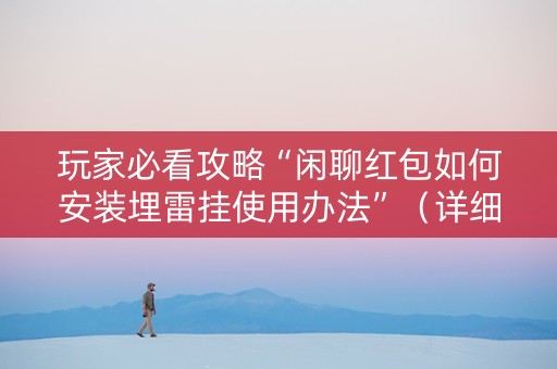 玩家必看攻略“闲聊红包如何安装埋雷挂使用办法”（详细透视教程）-哔哩哔哩
