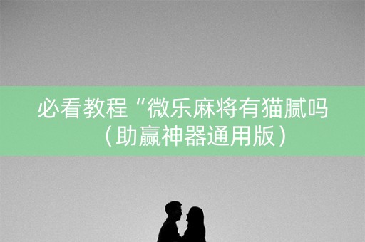 必看教程“微乐麻将有猫腻吗（助赢神器通用版）
