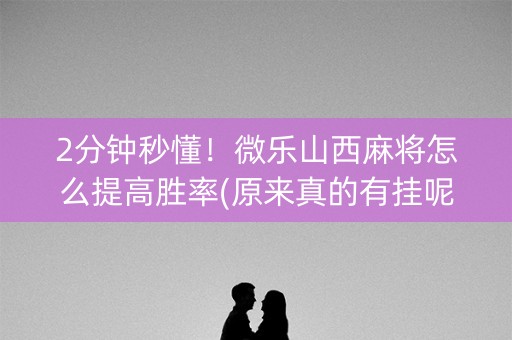 2分钟秒懂！微乐山西麻将怎么提高胜率(原来真的有挂呢)