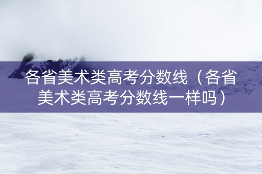 各省美术类高考分数线（各省美术类高考分数线一样吗）