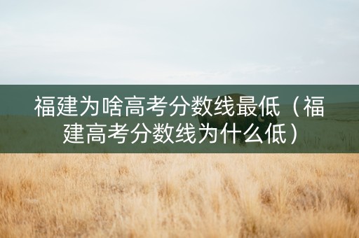 福建为啥高考分数线最低（福建高考分数线为什么低）