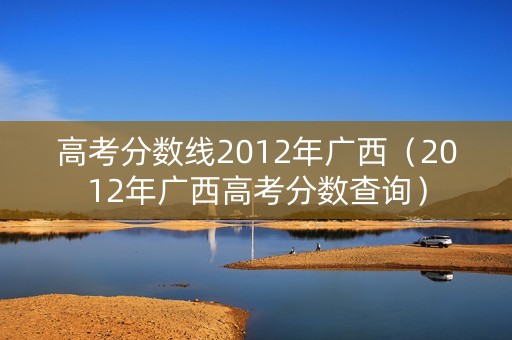 高考分数线2012年广西（2012年广西高考分数查询）