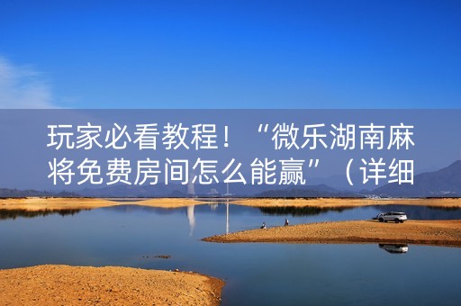 玩家必看教程！“微乐湖南麻将免费房间怎么能赢”（详细透视教程）-哔哩哔哩