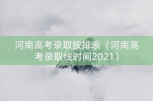 河南高考录取按排表（河南高考录取线时间2021）