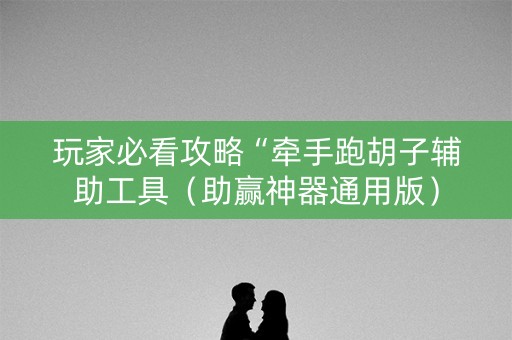 玩家必看攻略“牵手跑胡子辅助工具（助赢神器通用版）