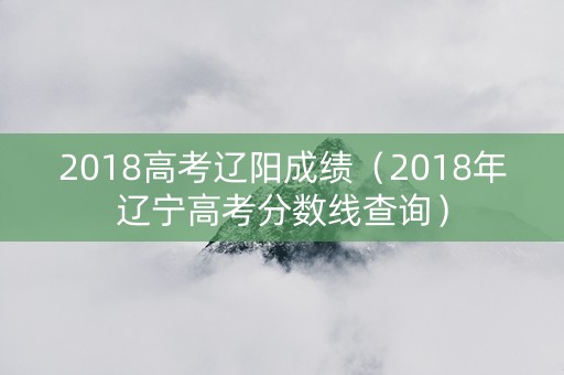 2018高考辽阳成绩（2018年辽宁高考分数线查询）