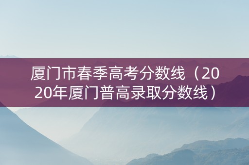 厦门市春季高考分数线（2020年厦门普高录取分数线）