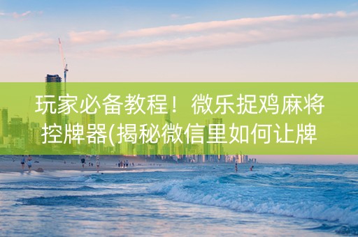 玩家必备教程！微乐捉鸡麻将控牌器(揭秘微信里如何让牌变好)