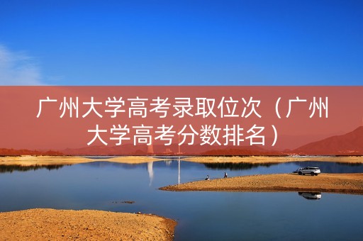广州大学高考录取位次（广州大学高考分数排名）