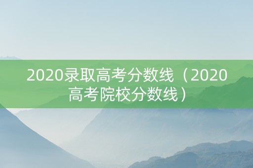 2020录取高考分数线（2020高考院校分数线）