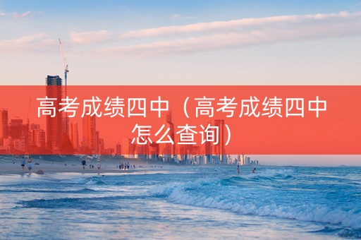 高考成绩四中（高考成绩四中怎么查询）