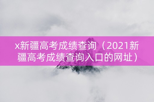 x新疆高考成绩查询（2021新疆高考成绩查询入口的网址）
