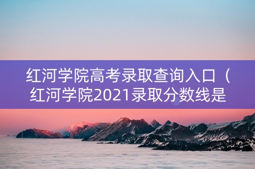 红河学院高考录取查询入口（红河学院2021录取分数线是多少）