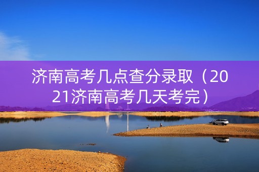 济南高考几点查分录取（2021济南高考几天考完）