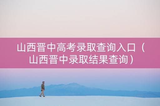 山西晋中高考录取查询入口（山西晋中录取结果查询）