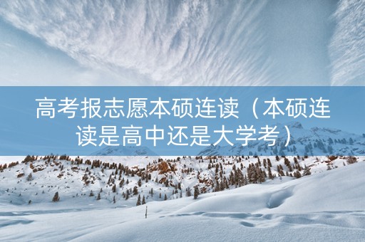 高考报志愿本硕连读（本硕连读是高中还是大学考）