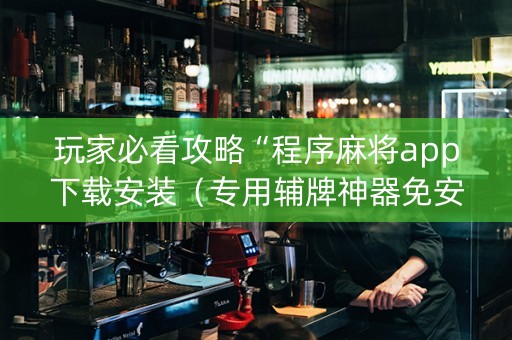 玩家必看攻略“程序麻将app下载安装（专用辅牌神器免安装）