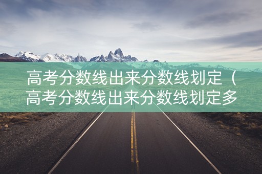 高考分数线出来分数线划定（高考分数线出来分数线划定多少）