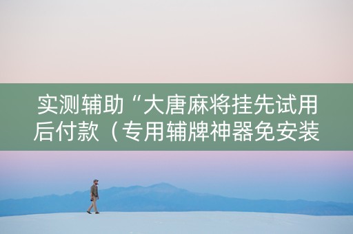 实测辅助“大唐麻将挂先试用后付款（专用辅牌神器免安装）