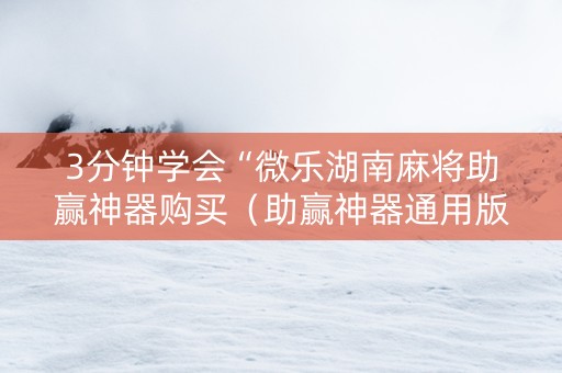 3分钟学会“微乐湖南麻将助赢神器购买（助赢神器通用版）