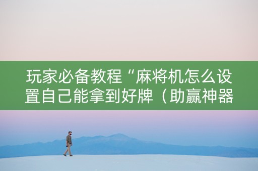 玩家必备教程“麻将机怎么设置自己能拿到好牌（助赢神器通用版）
