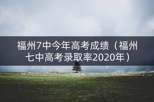 福州7中今年高考成绩（福州七中高考录取率2020年）
