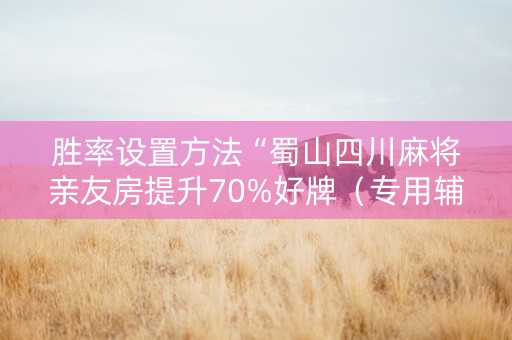 胜率设置方法“蜀山四川麻将亲友房提升70%好牌（专用辅牌神器免安装）