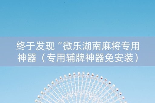 终于发现“微乐湖南麻将专用神器（专用辅牌神器免安装）