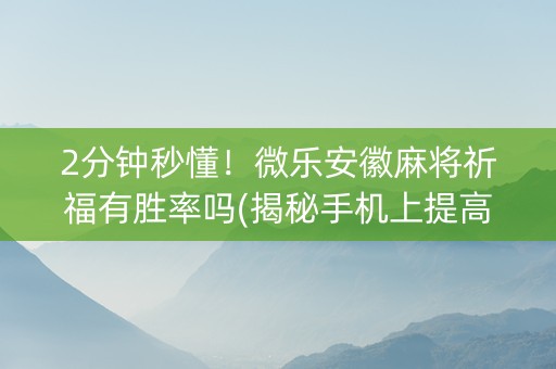 2分钟秒懂！微乐安徽麻将祈福有胜率吗(揭秘手机上提高胜率)