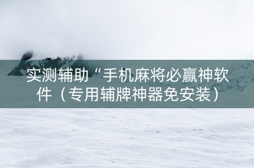 实测辅助“手机麻将必赢神软件（专用辅牌神器免安装）