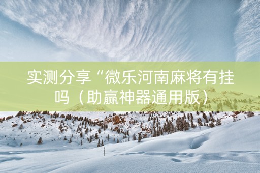 实测分享“微乐河南麻将有挂吗（助赢神器通用版）