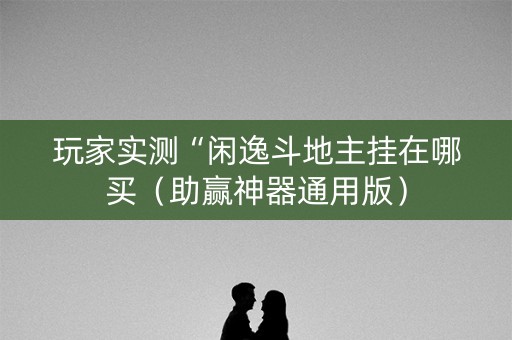 玩家实测“闲逸斗地主挂在哪买（助赢神器通用版）