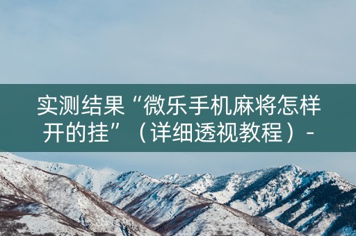 实测结果“微乐手机麻将怎样开的挂”（详细透视教程）-哔哩哔哩