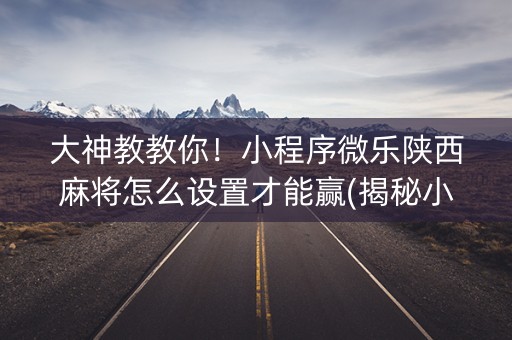 大神教教你！小程序微乐陕西麻将怎么设置才能赢(揭秘小程序提高胜率)