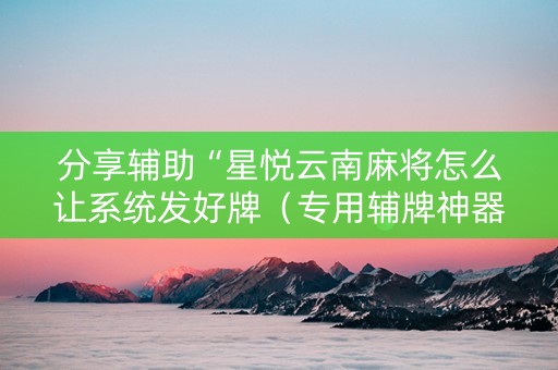 分享辅助“星悦云南麻将怎么让系统发好牌（专用辅牌神器免安装）