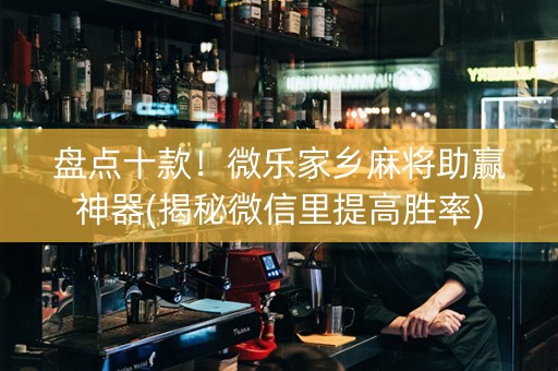 盘点十款！微乐家乡麻将助赢神器(揭秘微信里提高胜率)