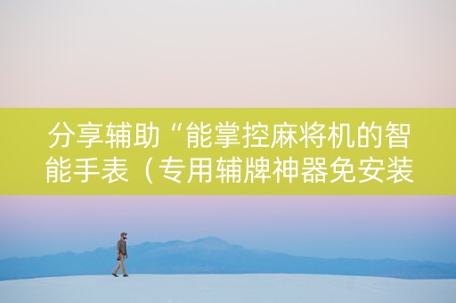 分享辅助“能掌控麻将机的智能手表（专用辅牌神器免安装）