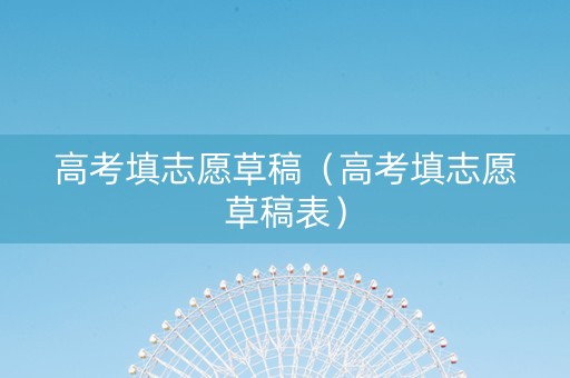 高考填志愿草稿（高考填志愿草稿表）