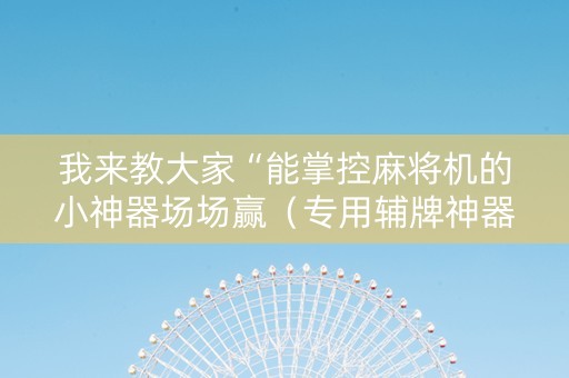 我来教大家“能掌控麻将机的小神器场场赢（专用辅牌神器免安装）